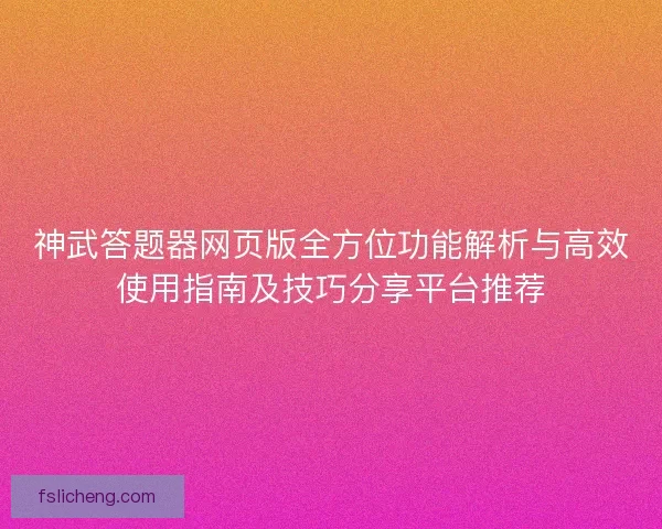 神武答题器网页版全方位功能解析与高效使用指南及技巧分享平台推荐 神武答题器网页版全方位功能解析与高效使用指南及技巧分享平台推荐